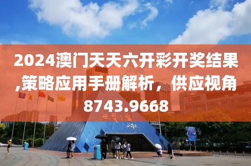 2024澳門天天六開彩開獎結果,策略應用手冊解析，供應視角8743.9668