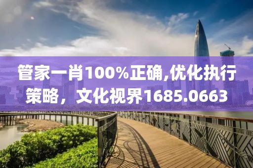 管家一肖100%正確,優化執行策略，文化視界1685.0663