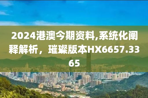 2024港澳今期資料,系統化闡釋解析，璀璨版本HX6657.3365