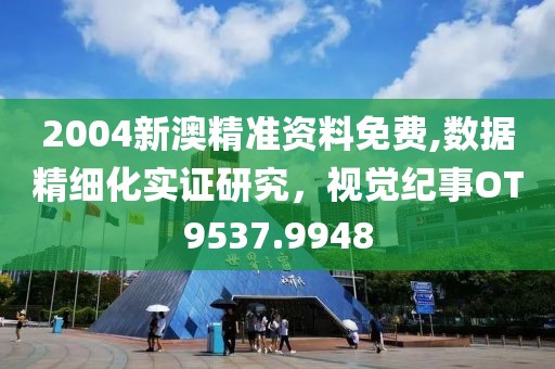 2004新澳精準資料免費,數據精細化實證研究，視覺紀事OT9537.9948