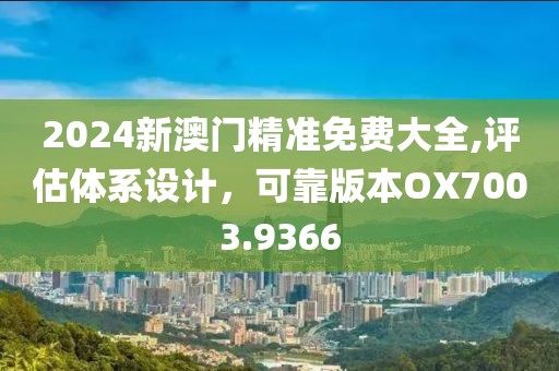 2024新澳門精準免費大全,評估體系設計，可靠版本OX7003.9366