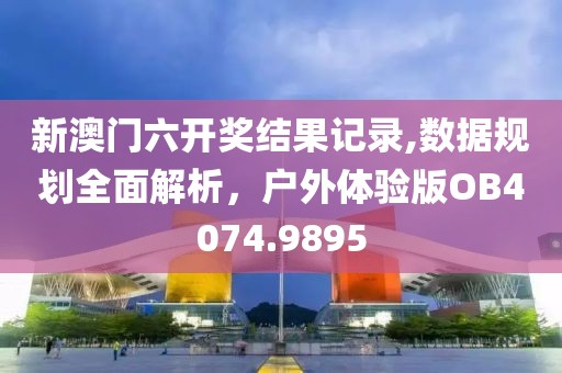 新澳門六開獎結果記錄,數據規劃全面解析，戶外體驗版OB4074.9895