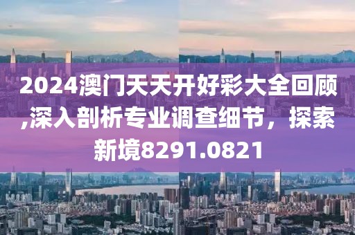 2024澳門天天開好彩大全回顧,深入剖析專業調查細節，探索新境8291.0821