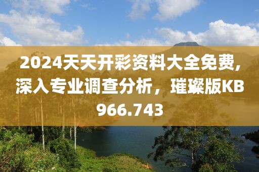 2024天天開彩資料大全免費,深入專業調查分析，璀璨版KB966.743