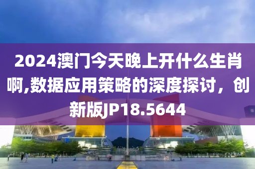 2024澳門今天晚上開什么生肖啊,數據應用策略的深度探討，創新版JP18.5644