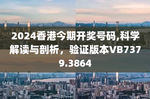 2024香港今期開獎號碼,科學解讀與剖析，驗證版本VB7379.3864