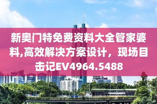 新奧門特免費資料大全管家婆料,高效解決方案設計，現場目擊記EV4964.5488