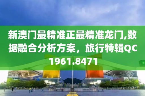 新澳門最精準正最精準龍門,數據融合分析方案，旅行特輯QC1961.8471