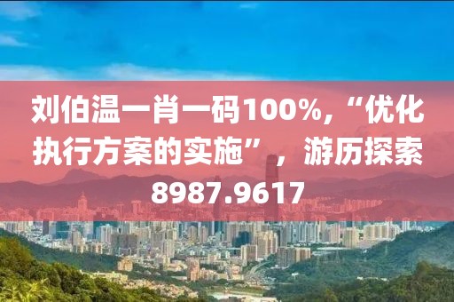 劉伯溫一肖一碼100%,“優化執行方案的實施”，游歷探索8987.9617