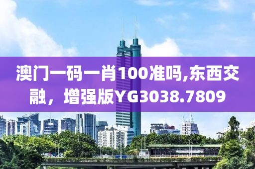 澳門一碼一肖100準嗎,東西交融，增強版YG3038.7809