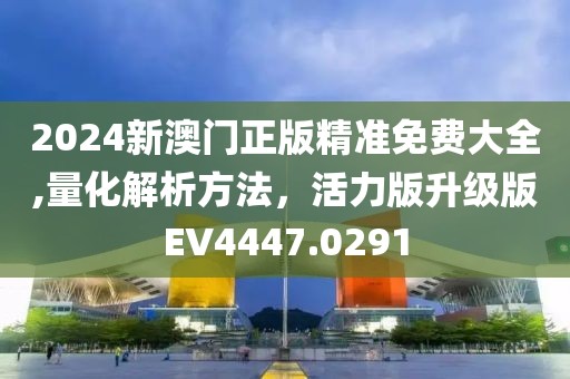 2024新澳門正版精準免費大全,量化解析方法，活力版升級版EV4447.0291