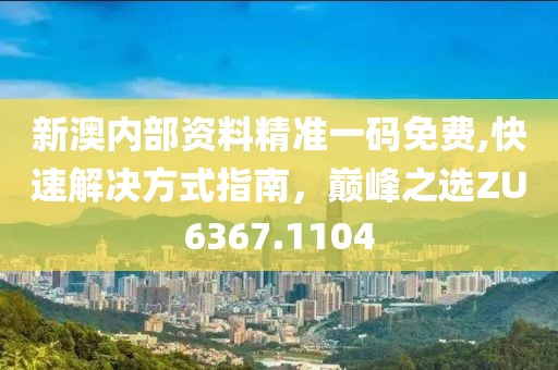 新澳內部資料精準一碼免費,快速解決方式指南，巔峰之選ZU6367.1104