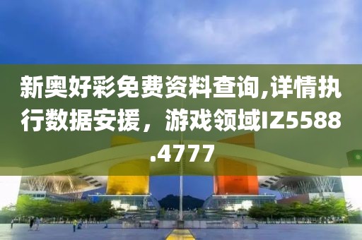 新奧好彩免費資料查詢,詳情執行數據安援，游戲領域IZ5588.4777