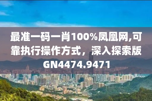 最準一碼一肖100%鳳凰網,可靠執行操作方式，深入探索版GN4474.9471