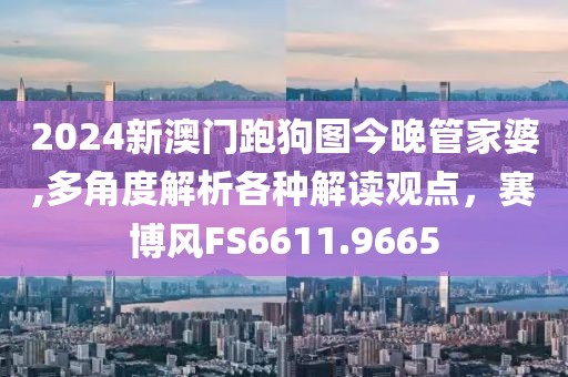 2024新澳門跑狗圖今晚管家婆,多角度解析各種解讀觀點，賽博風FS6611.9665