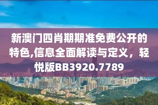 新澳門四肖期期準免費公開的特色,信息全面解讀與定義，輕悅版BB3920.7789