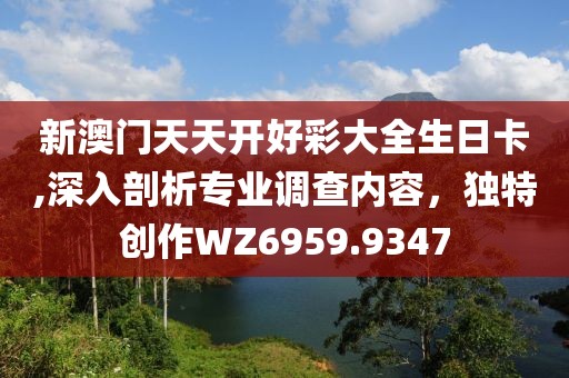 新澳門天天開好彩大全生日卡,深入剖析專業調查內容，獨特創作WZ6959.9347