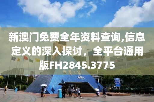 新澳門免費全年資料查詢,信息定義的深入探討，全平臺通用版FH2845.3775