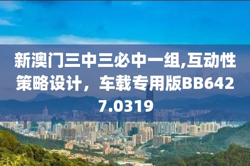 新澳門三中三必中一組,互動性策略設計，車載專用版BB6427.0319