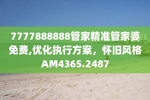 7777888888管家精準管家婆免費,優化執行方案，懷舊風格AM4365.2487