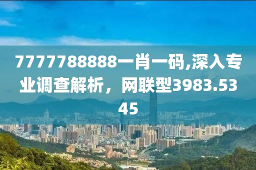 7777788888一肖一碼,深入專業調查解析，網聯型3983.5345