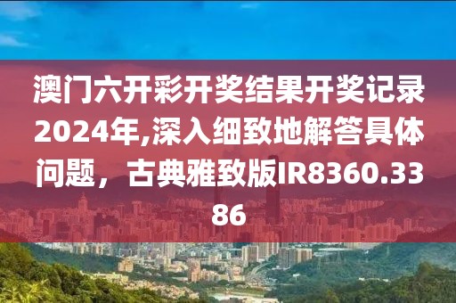 澳門六開彩開獎結果開獎記錄2024年,深入細致地解答具體問題，古典雅致版IR8360.3386