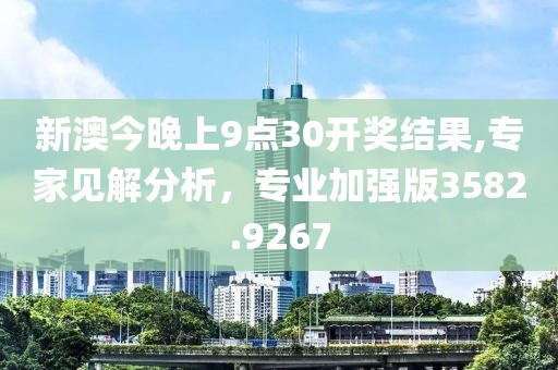 新澳今晚上9點30開獎結果,專家見解分析，專業加強版3582.9267