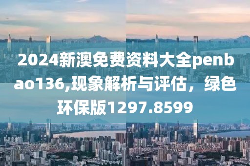 2024新澳免費資料大全penbao136,現象解析與評估，綠色環保版1297.8599