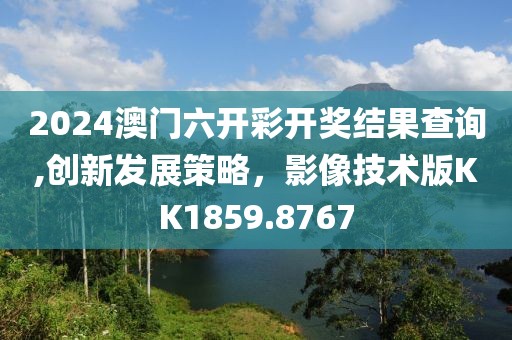 2024澳門六開彩開獎結果查詢,創新發展策略，影像技術版KK1859.8767