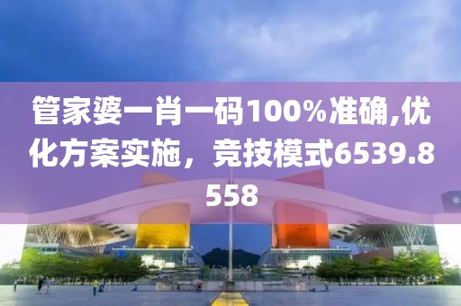 管家婆一肖一碼100%準確,優化方案實施，競技模式6539.8558