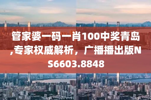 管家婆一碼一肖100中獎青島,專家權威解析，廣播播出版NS6603.8848