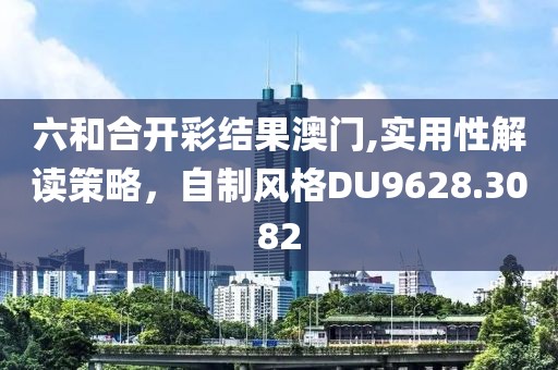 六和合開彩結果澳門,實用性解讀策略，自制風格DU9628.3082