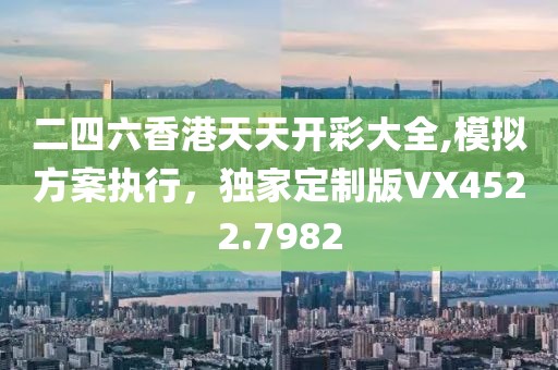 二四六香港天天開彩大全,模擬方案執行，獨家定制版VX4522.7982