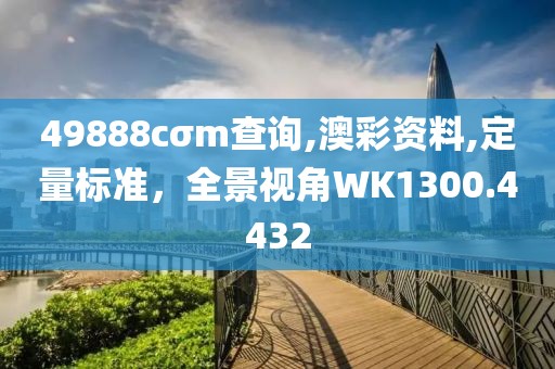 49888cσm查詢,澳彩資料,定量標準，全景視角WK1300.4432