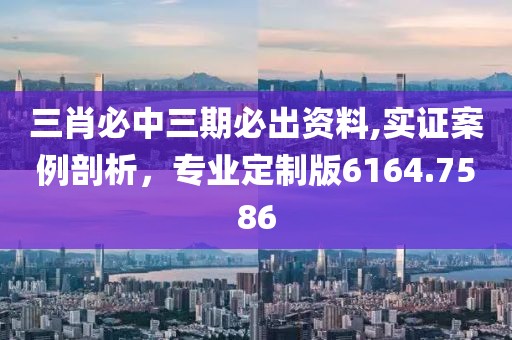 三肖必中三期必出資料,實證案例剖析，專業定制版6164.7586