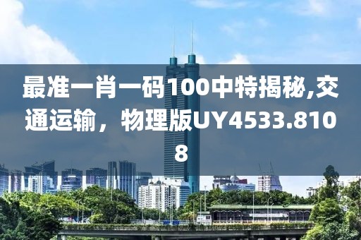 最準一肖一碼100中特揭秘,交通運輸，物理版UY4533.8108