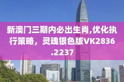 新澳門三期內必出生肖,優化執行策略，靈魂銀色版VK2836.2237