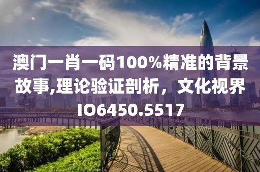 澳門一肖一碼100%精準的背景故事,理論驗證剖析，文化視界IO6450.5517