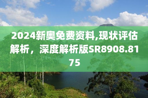 2024新奧免費資料,現狀評估解析，深度解析版SR8908.8175