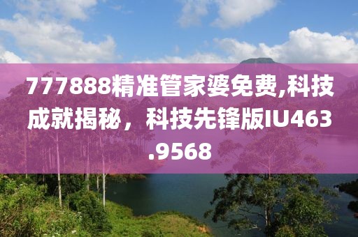 777888精準管家婆免費,科技成就揭秘，科技先鋒版IU463.9568