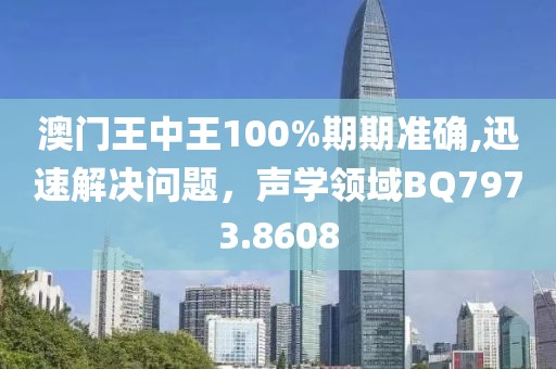 澳門王中王100%期期準確,迅速解決問題，聲學領域BQ7973.8608