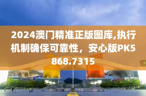 2024澳門精準正版圖庫,執行機制確?？煽啃?，安心版PK5868.7315