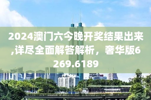 2024澳門六今晚開獎結果出來,詳盡全面解答解析，奢華版6269.6189