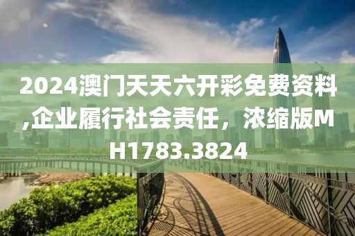 2024澳門天天六開彩免費資料,企業履行社會責任，濃縮版MH1783.3824