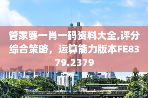 管家婆一肖一碼資料大全,評分綜合策略，運算能力版本FE8379.2379