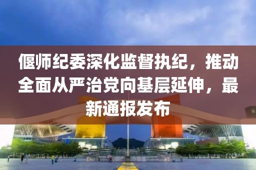 偃師紀委深化監督執紀，推動全面從嚴治黨向基層延伸，最新通報發布