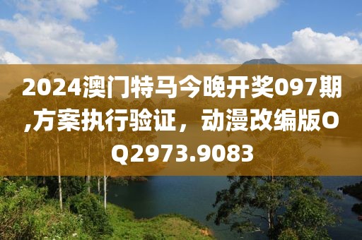 2024澳門特馬今晚開獎097期,方案執行驗證，動漫改編版OQ2973.9083