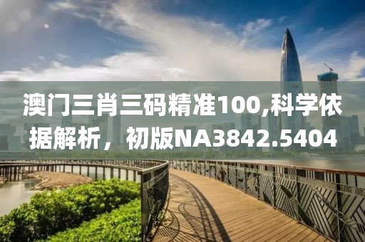 澳門三肖三碼精準100,科學依據解析，初版NA3842.5404