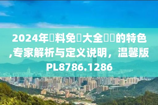 2024年資料免費大全優勢的特色,專家解析與定義說明，溫馨版PL8786.1286