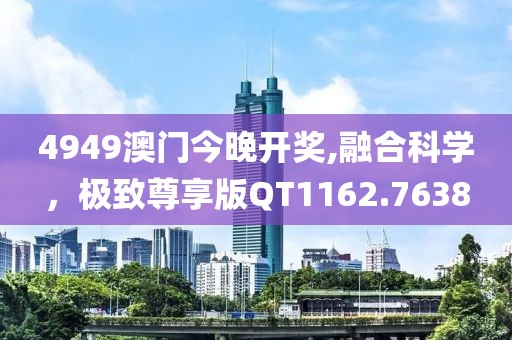 4949澳門今晚開獎,融合科學，極致尊享版QT1162.7638